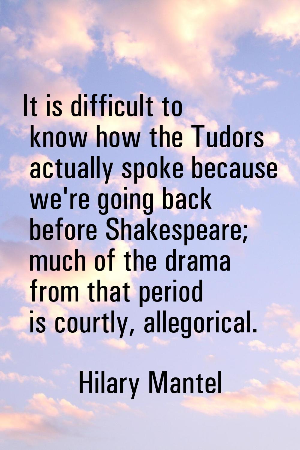 It is difficult to know how the Tudors actually spoke because we're going back before Shakespeare; 
