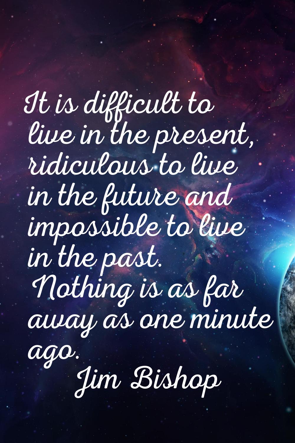 It is difficult to live in the present, ridiculous to live in the future and impossible to live in 