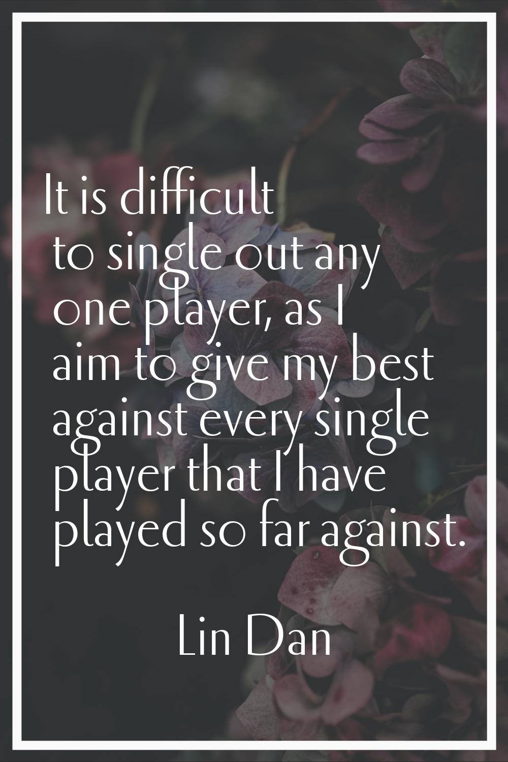 It is difficult to single out any one player, as I aim to give my best against every single player 