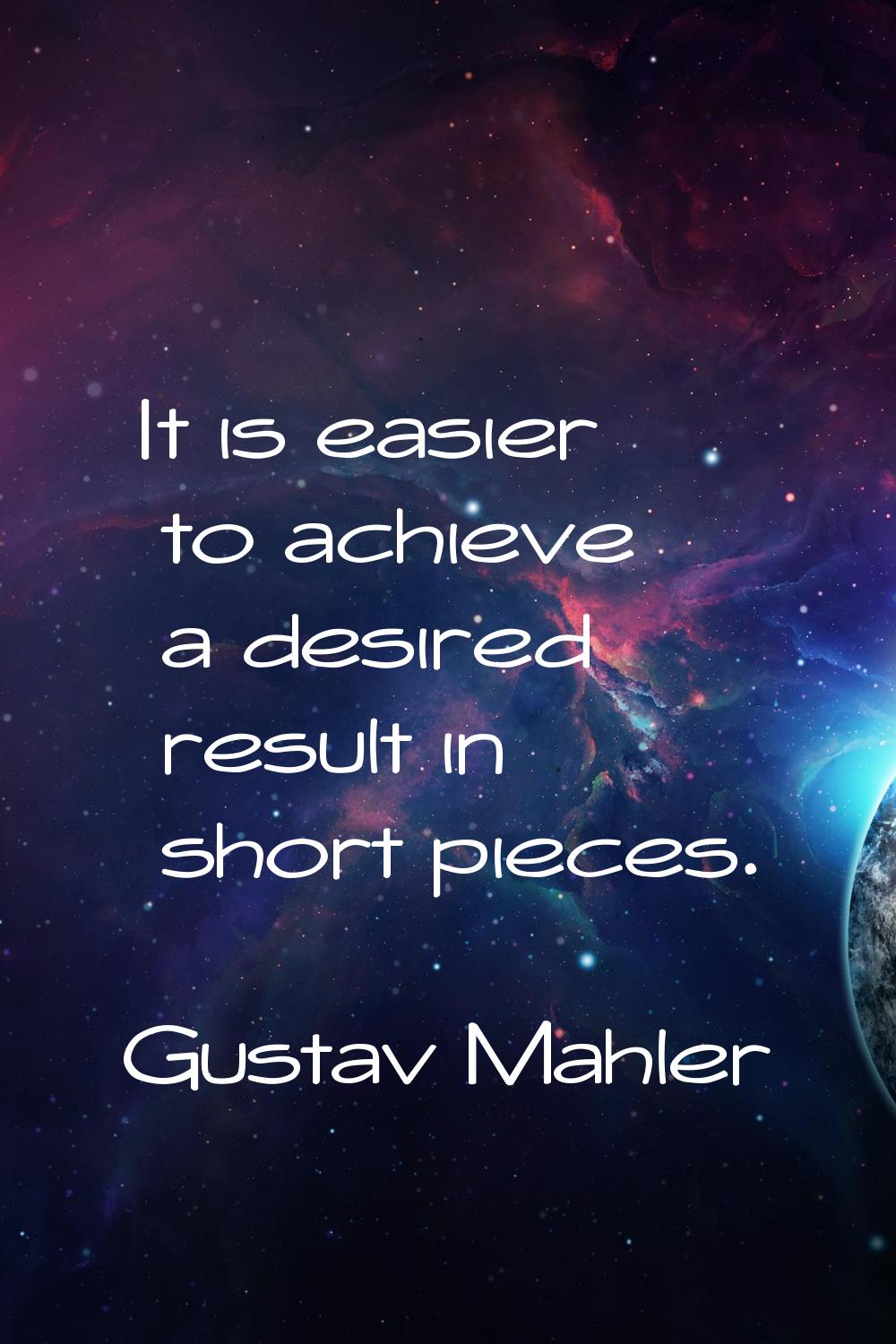 It is easier to achieve a desired result in short pieces.