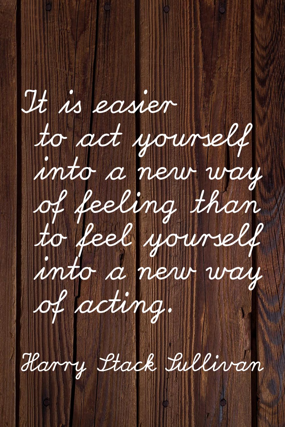 It is easier to act yourself into a new way of feeling than to feel yourself into a new way of acti