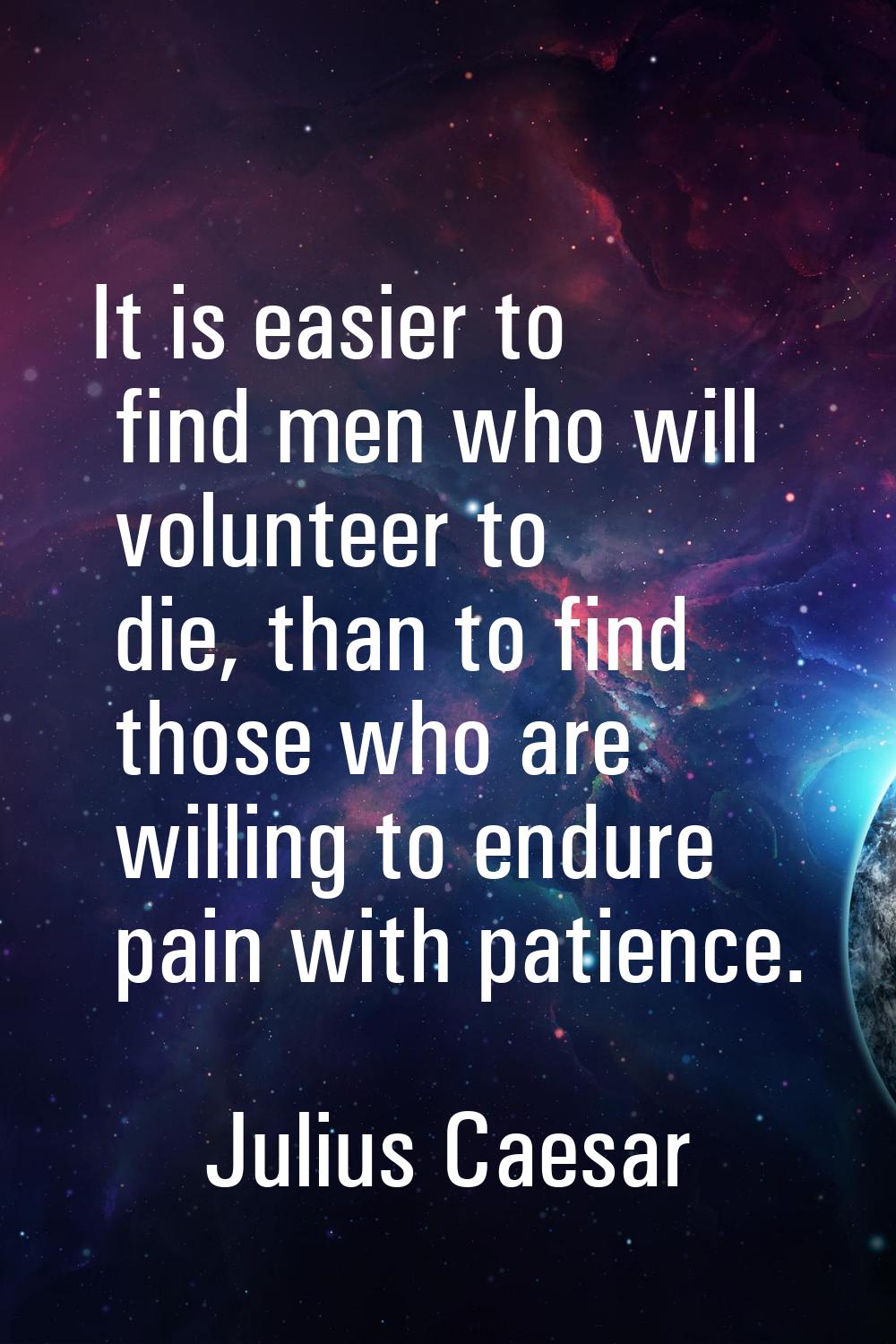 It is easier to find men who will volunteer to die, than to find those who are willing to endure pa