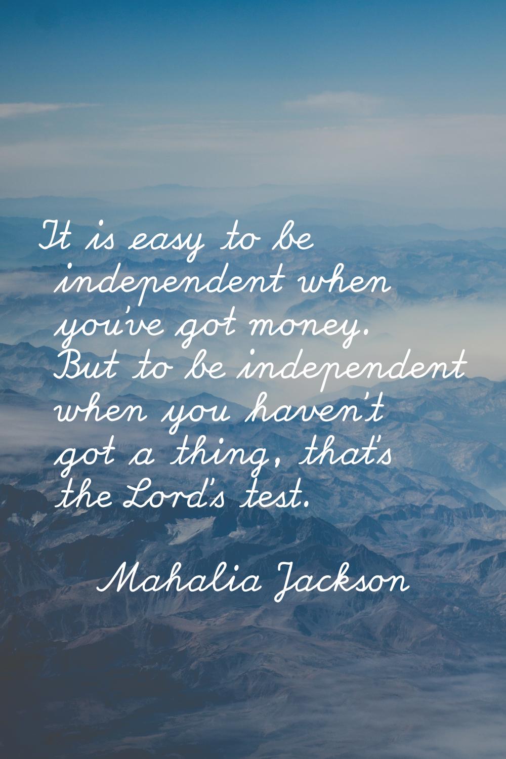 It is easy to be independent when you've got money. But to be independent when you haven't got a th