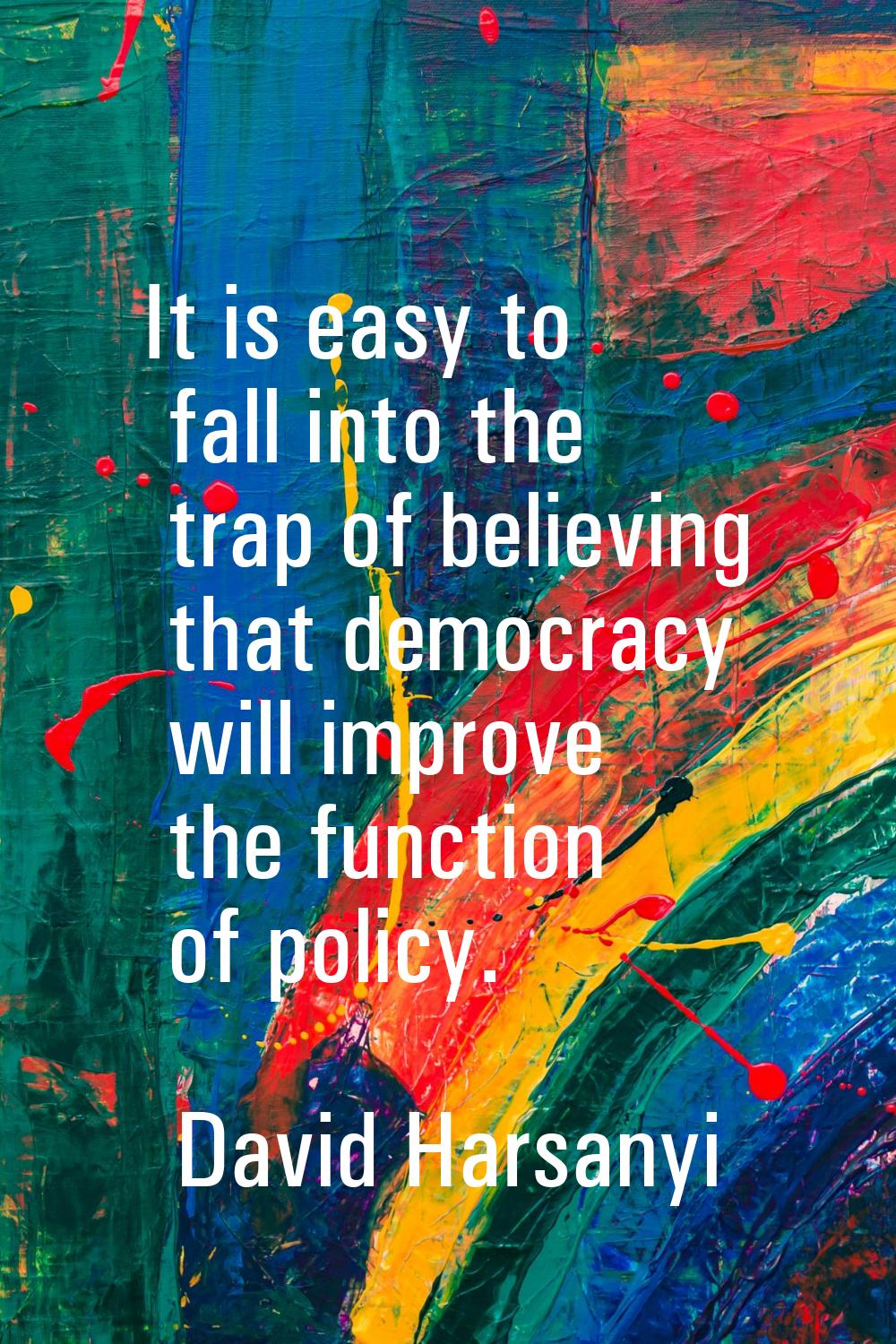 It is easy to fall into the trap of believing that democracy will improve the function of policy.