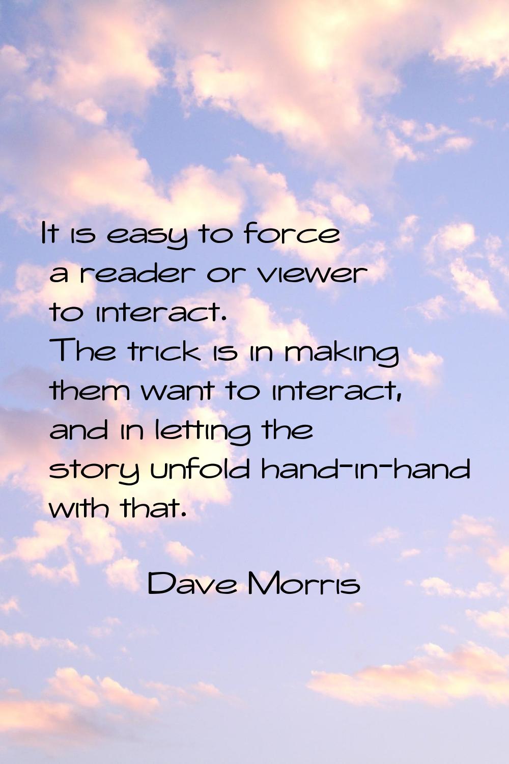 It is easy to force a reader or viewer to interact. The trick is in making them want to interact, a