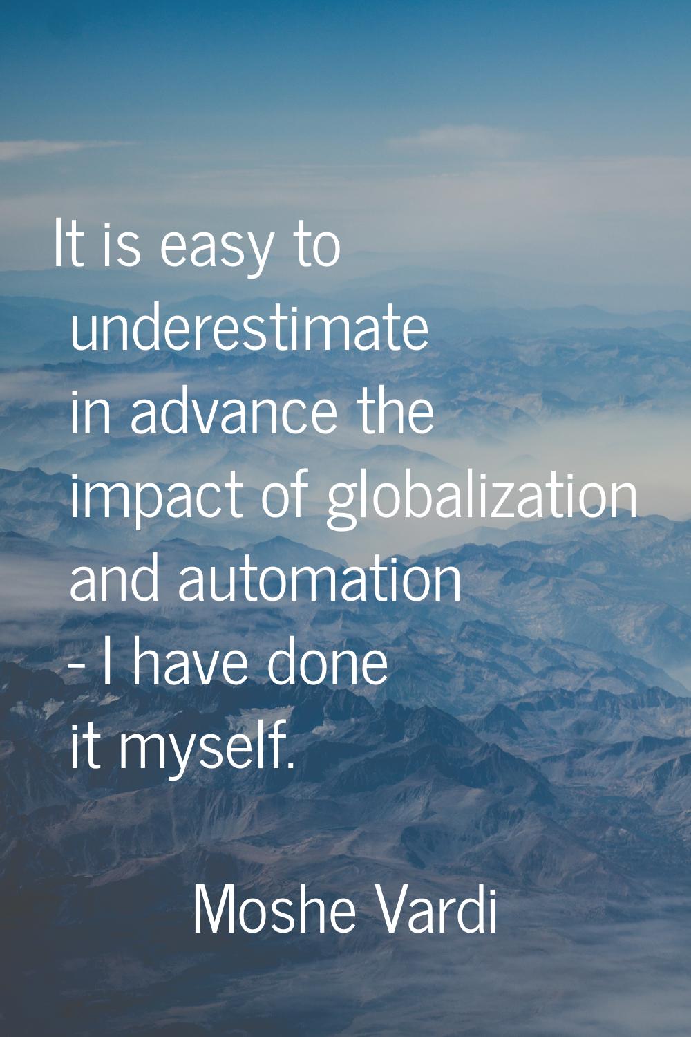 It is easy to underestimate in advance the impact of globalization and automation - I have done it 