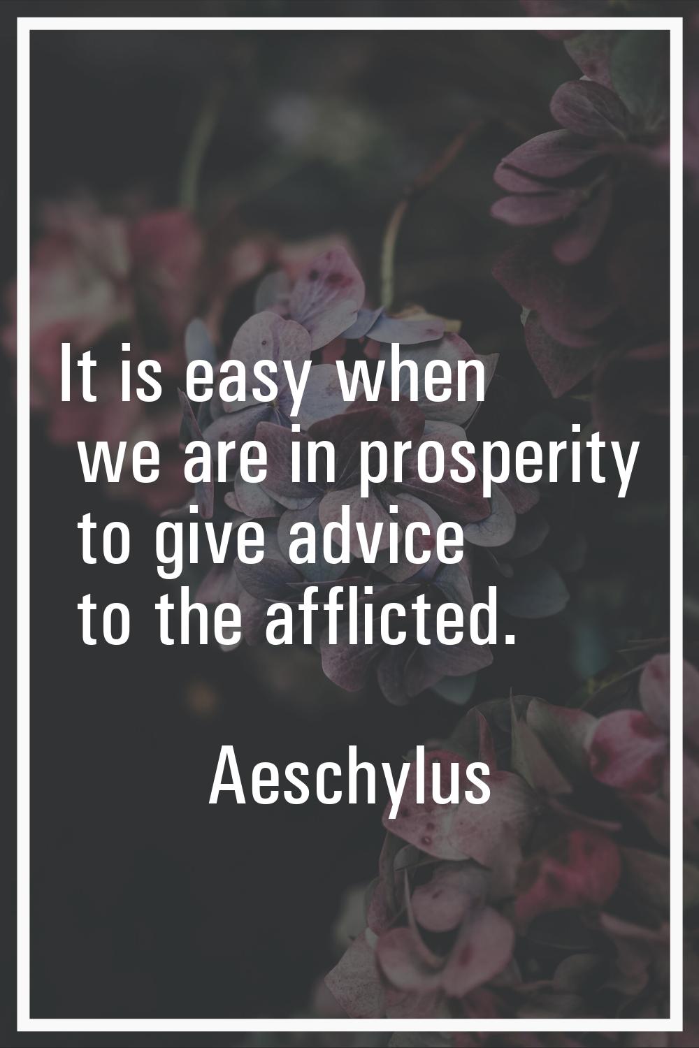 It is easy when we are in prosperity to give advice to the afflicted.