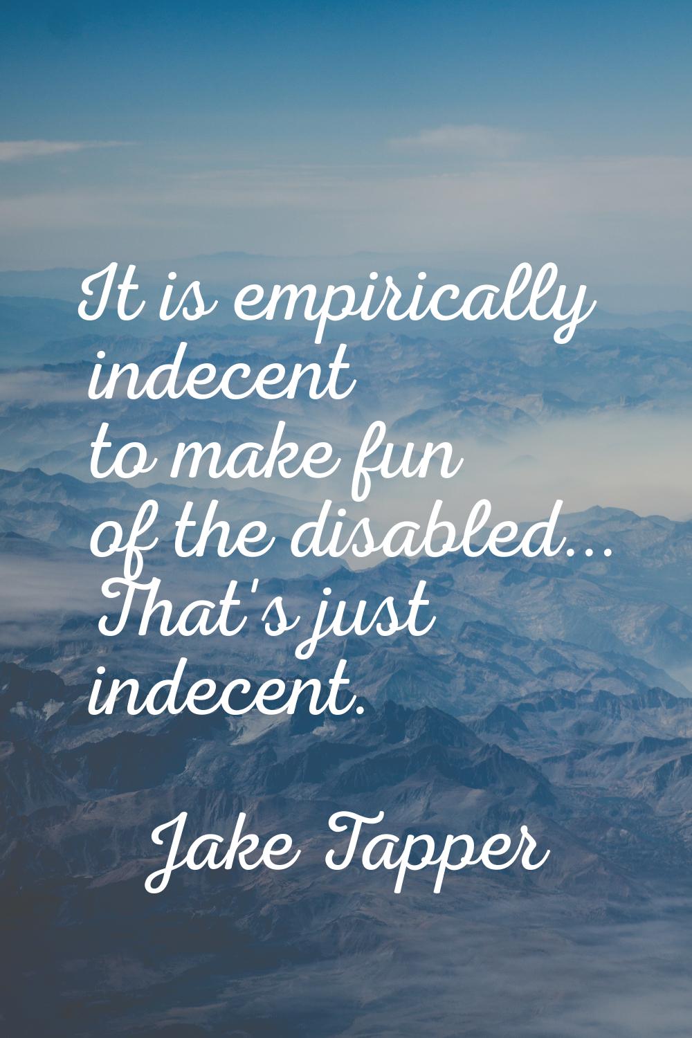 It is empirically indecent to make fun of the disabled... That's just indecent.