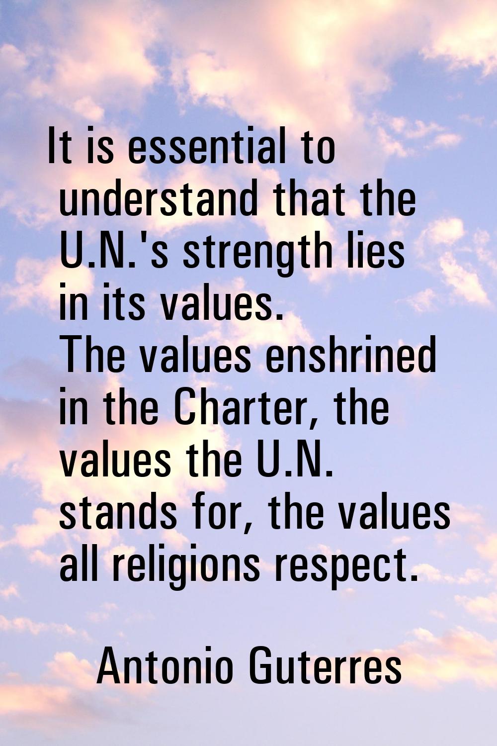 It is essential to understand that the U.N.'s strength lies in its values. The values enshrined in 
