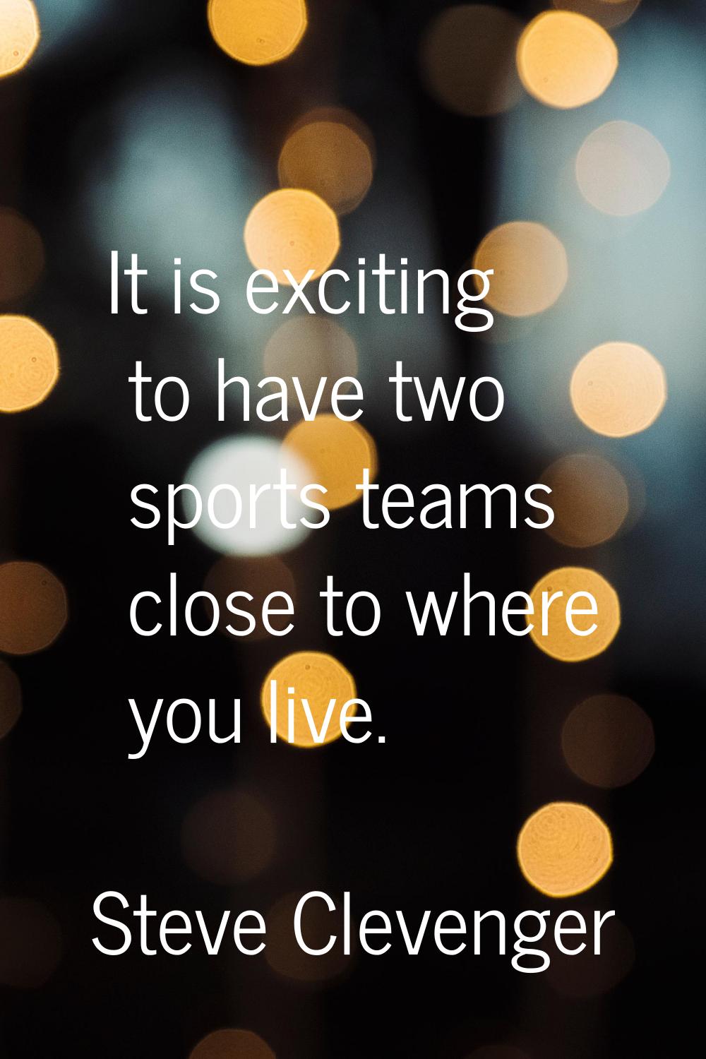 It is exciting to have two sports teams close to where you live.