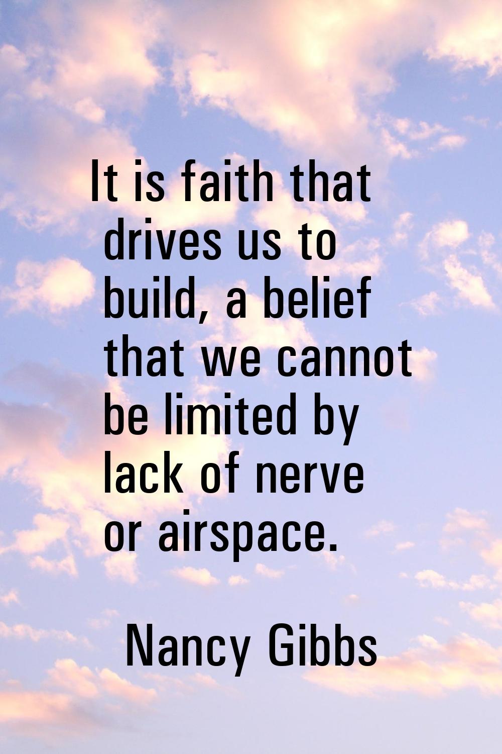 It is faith that drives us to build, a belief that we cannot be limited by lack of nerve or airspac
