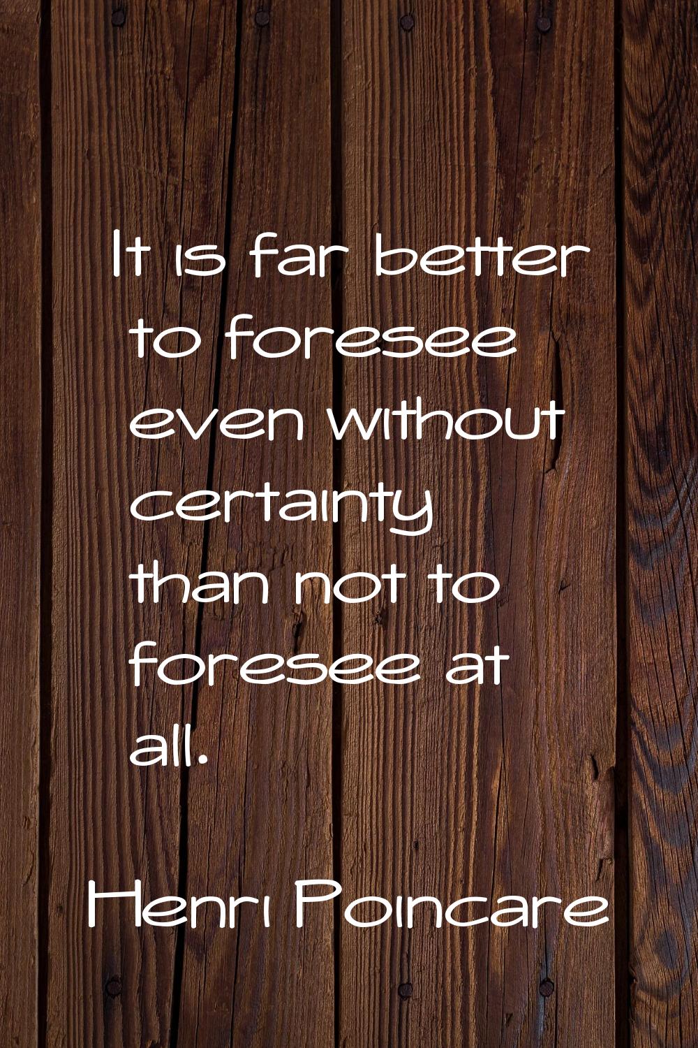 It is far better to foresee even without certainty than not to foresee at all.