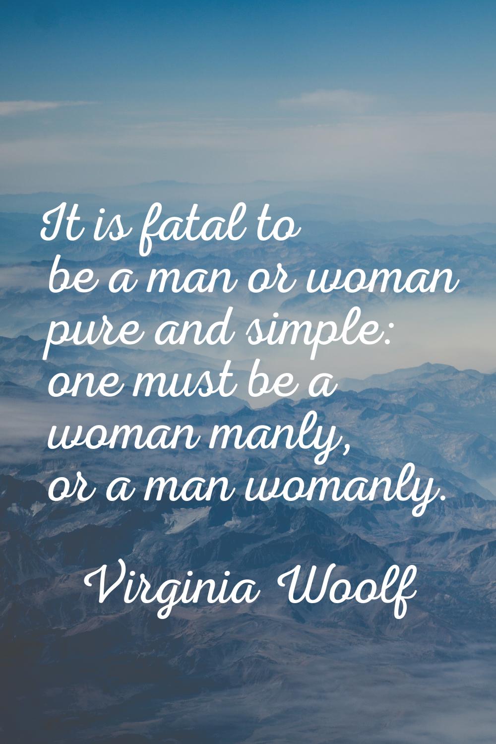 It is fatal to be a man or woman pure and simple: one must be a woman manly, or a man womanly.