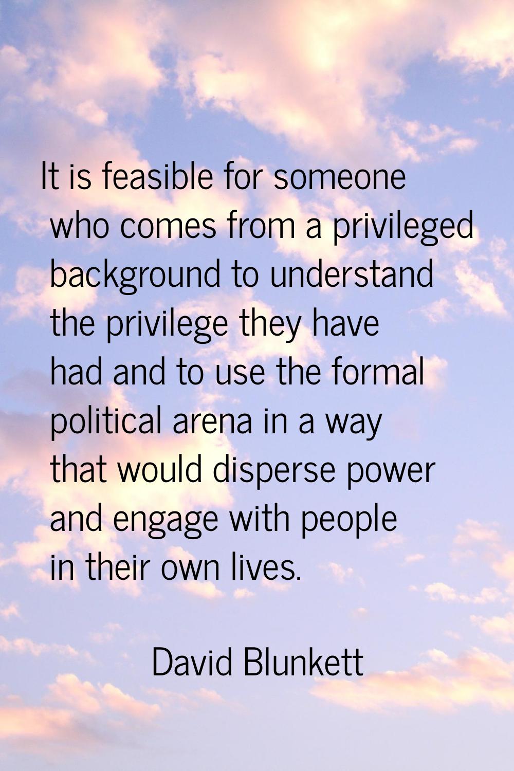It is feasible for someone who comes from a privileged background to understand the privilege they 