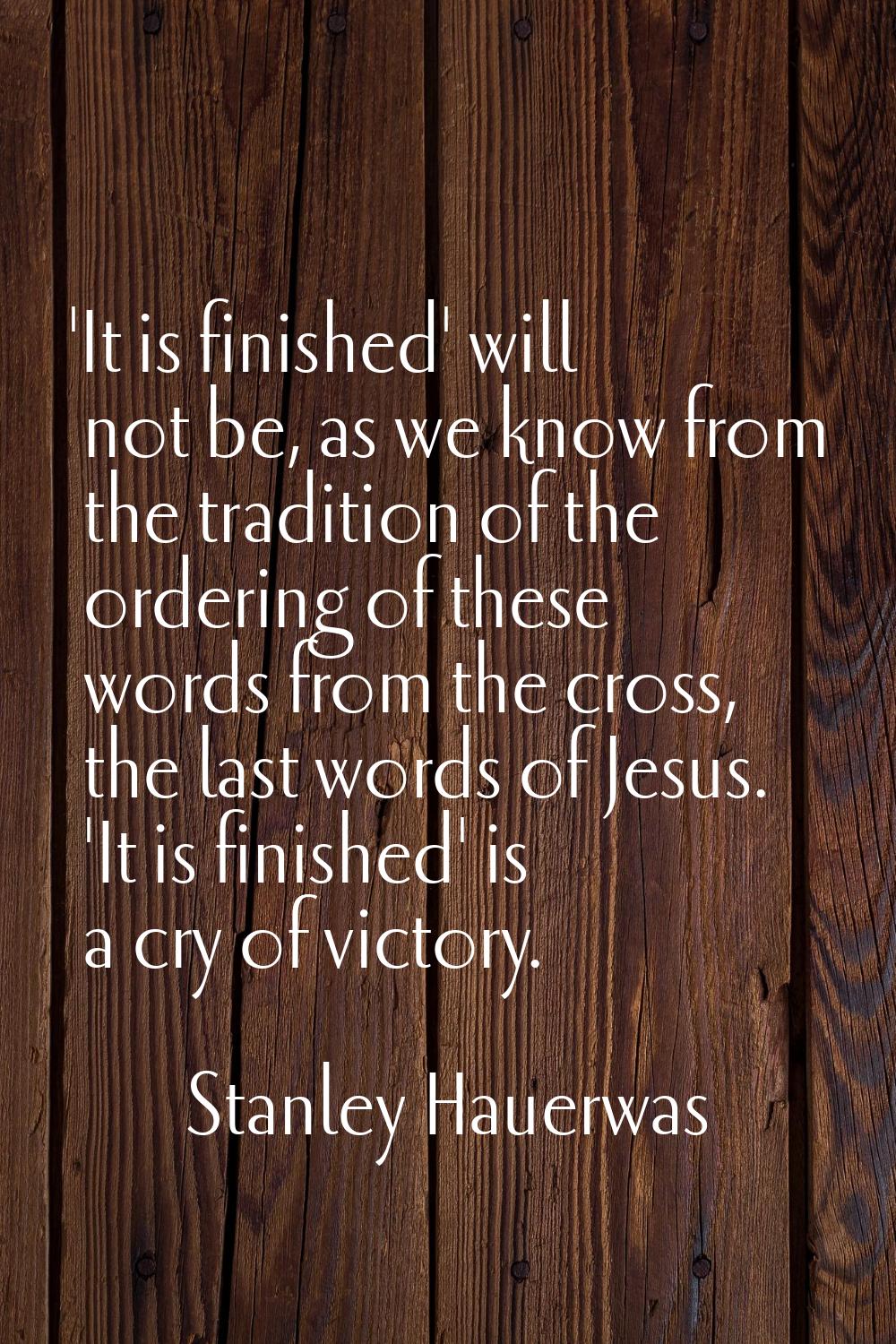 'It is finished' will not be, as we know from the tradition of the ordering of these words from the
