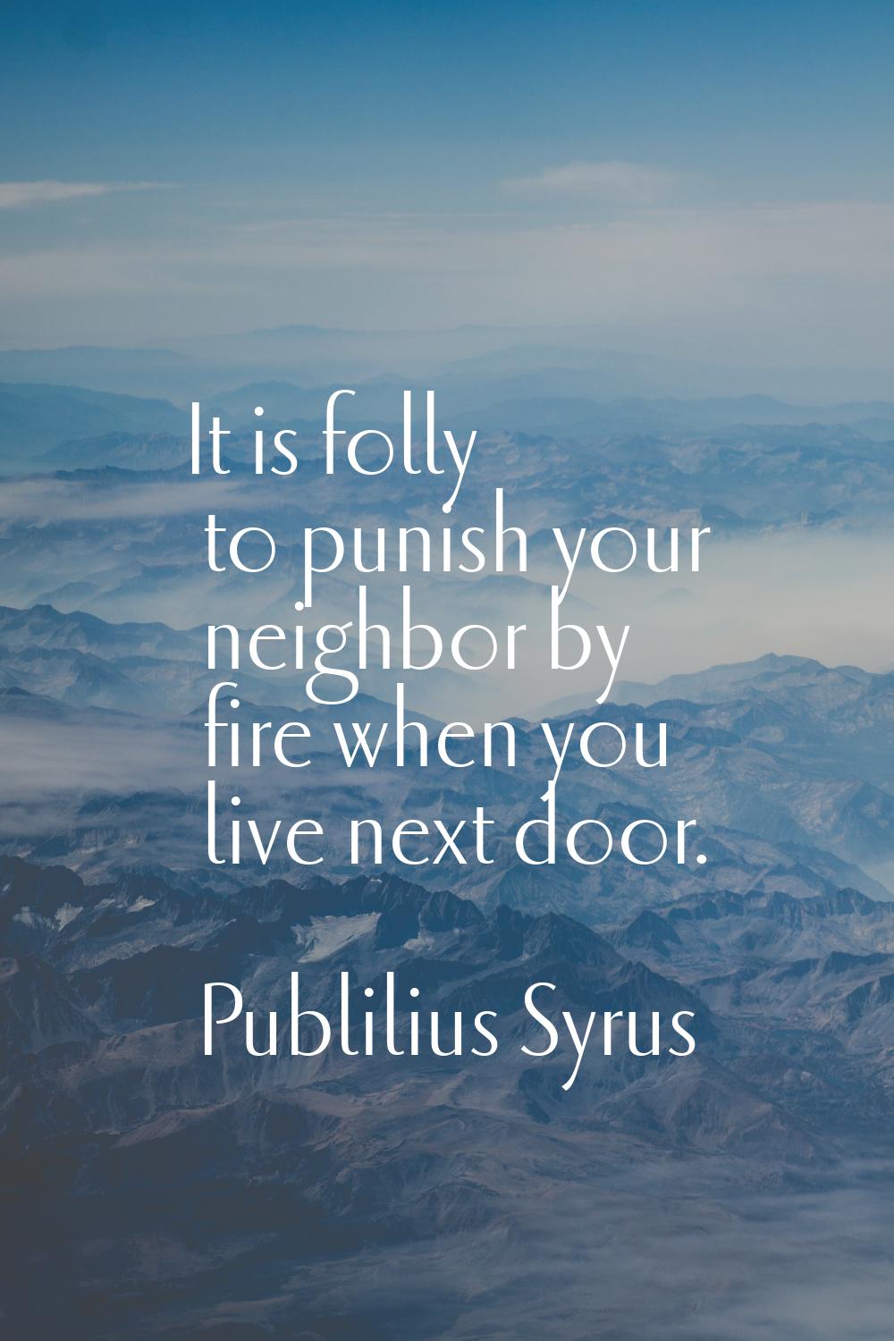 It is folly to punish your neighbor by fire when you live next door.