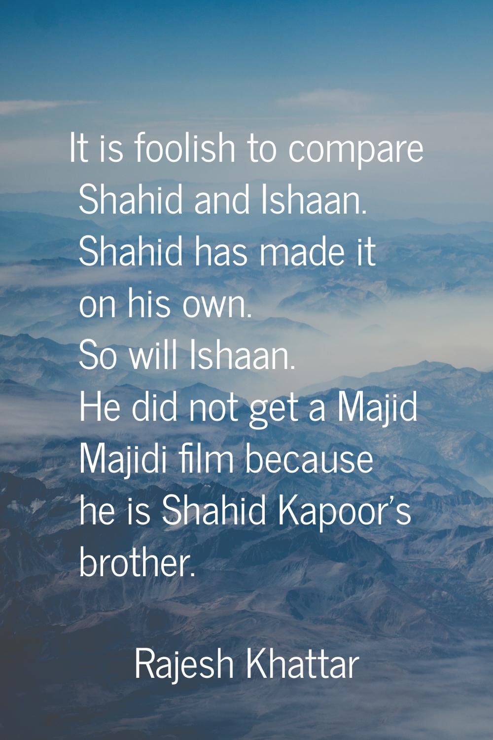 It is foolish to compare Shahid and Ishaan. Shahid has made it on his own. So will Ishaan. He did n