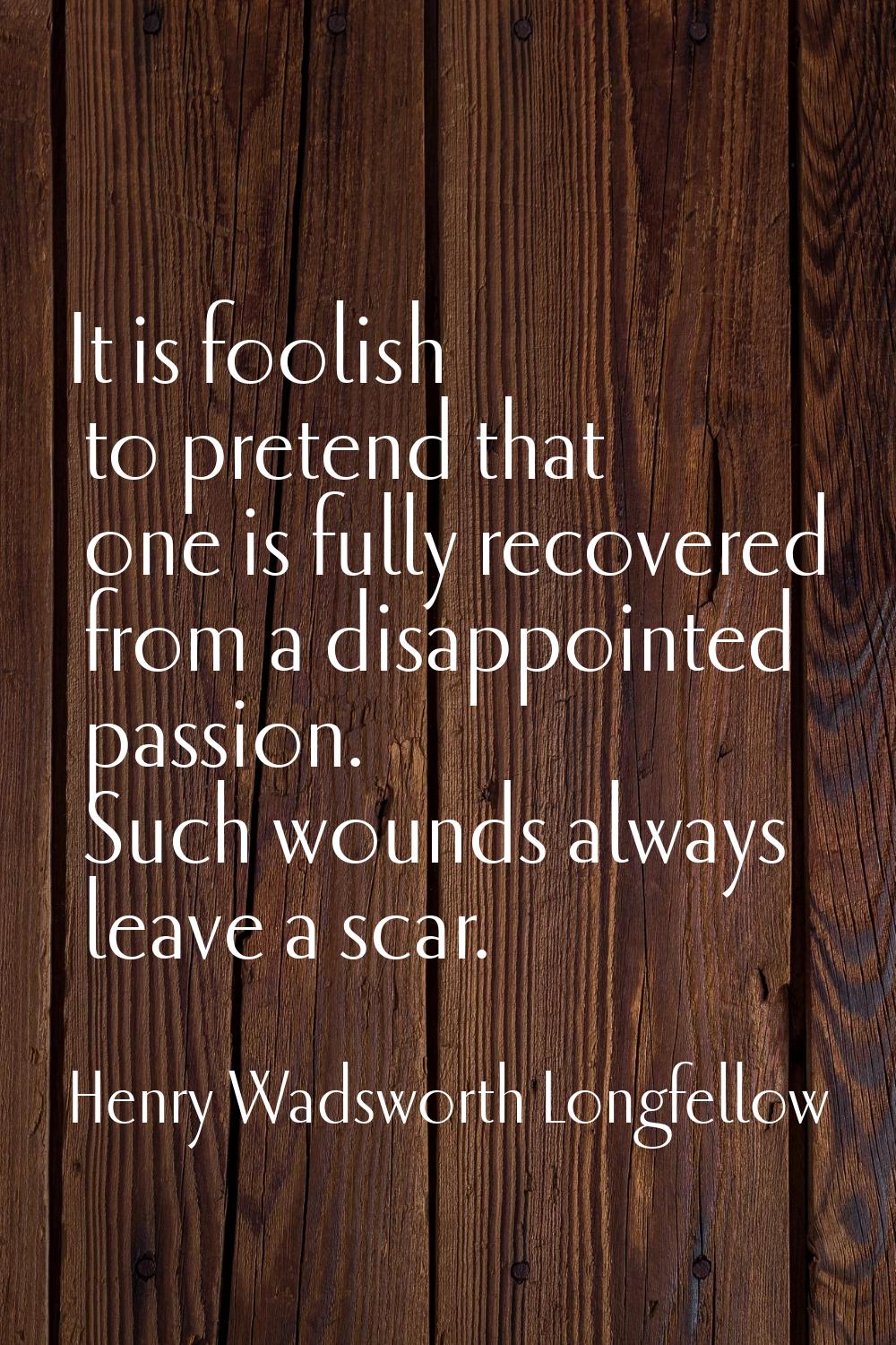 It is foolish to pretend that one is fully recovered from a disappointed passion. Such wounds alway