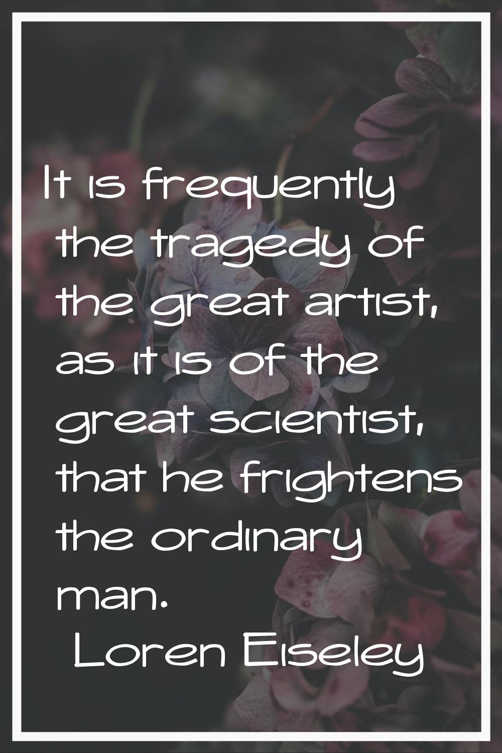 It is frequently the tragedy of the great artist, as it is of the great scientist, that he frighten