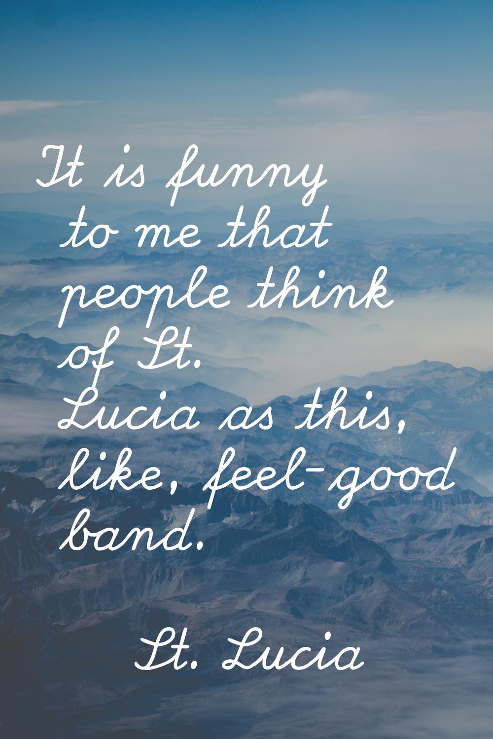 It is funny to me that people think of St. Lucia as this, like, feel-good band.