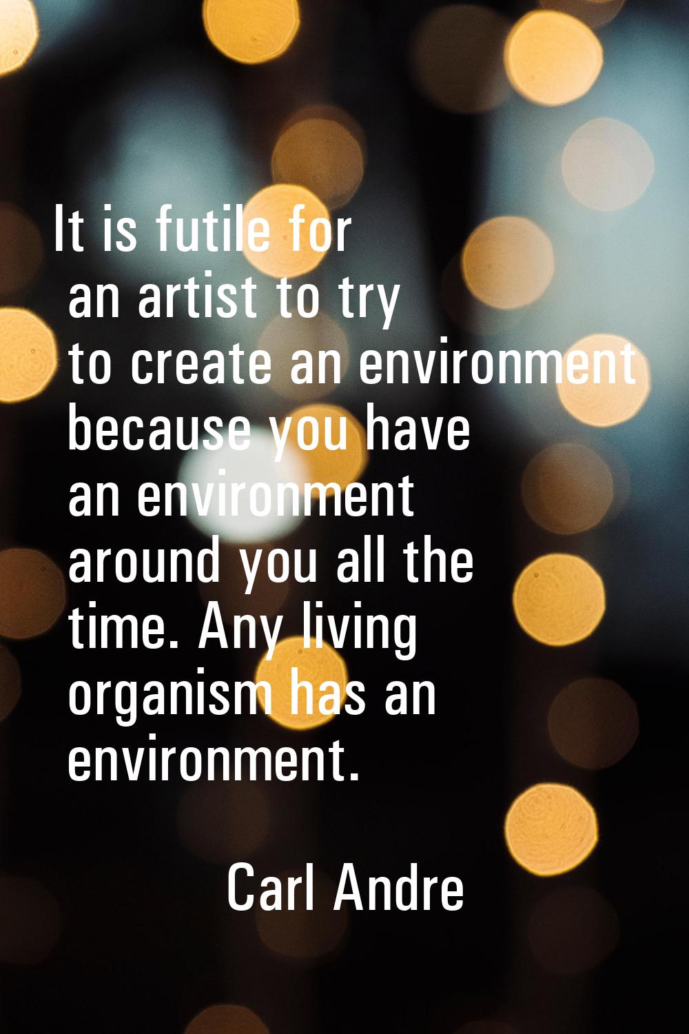 It is futile for an artist to try to create an environment because you have an environment around y