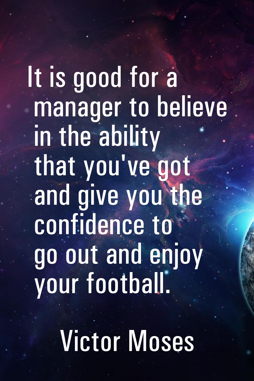 It is good for a manager to believe in the ability that you've got and give you the confidence to g