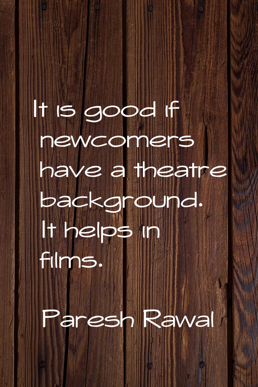 It is good if newcomers have a theatre background. It helps in films.