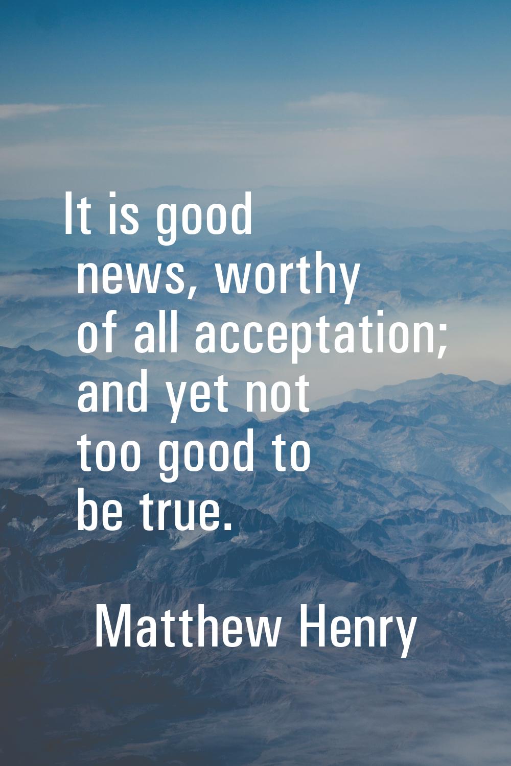 It is good news, worthy of all acceptation; and yet not too good to be true.