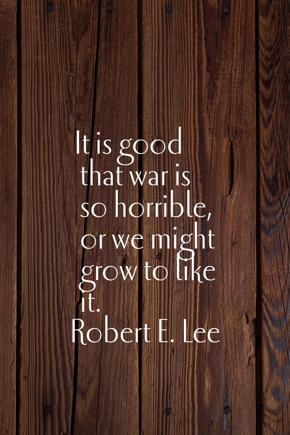 It is good that war is so horrible, or we might grow to like it.