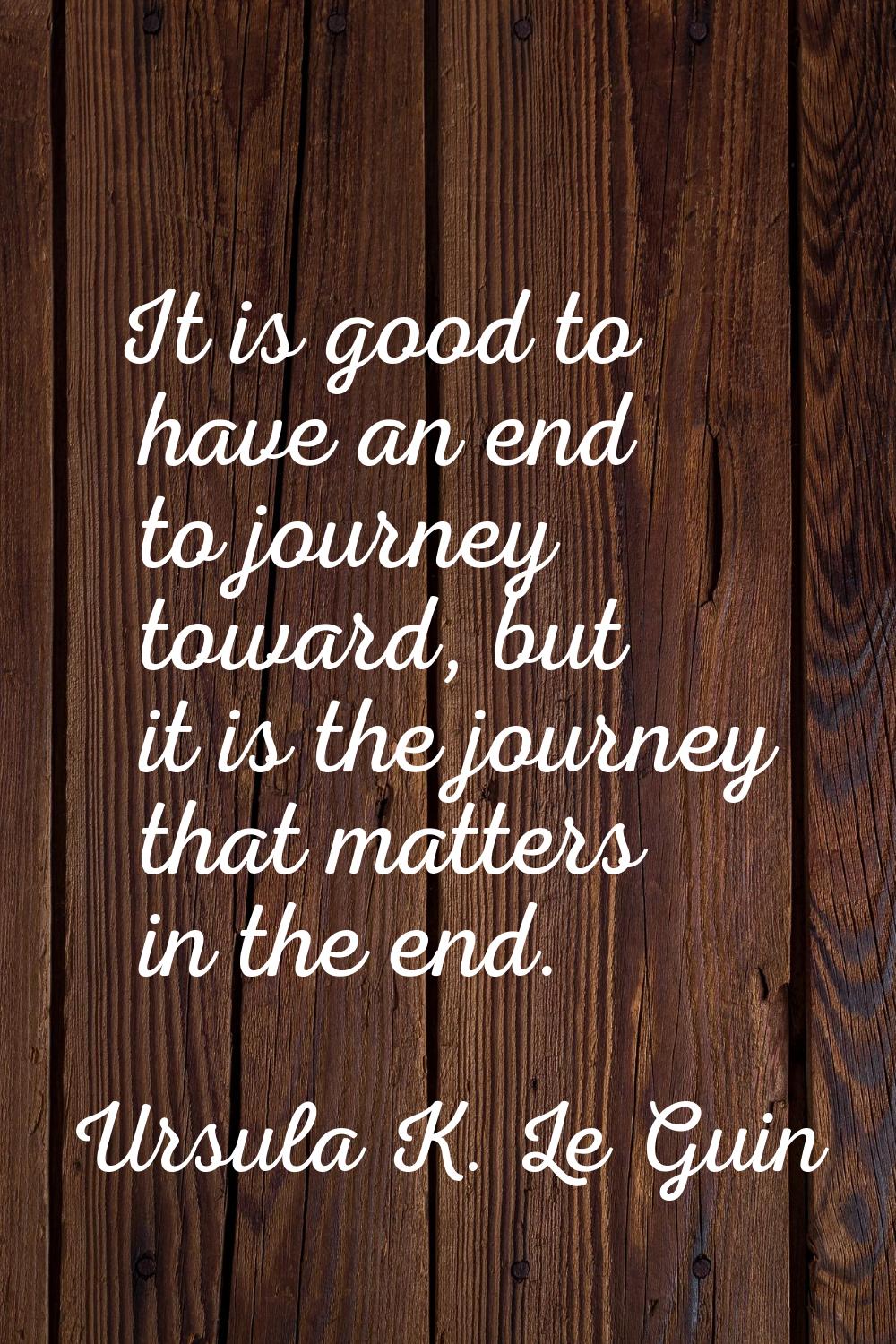It is good to have an end to journey toward, but it is the journey that matters in the end.