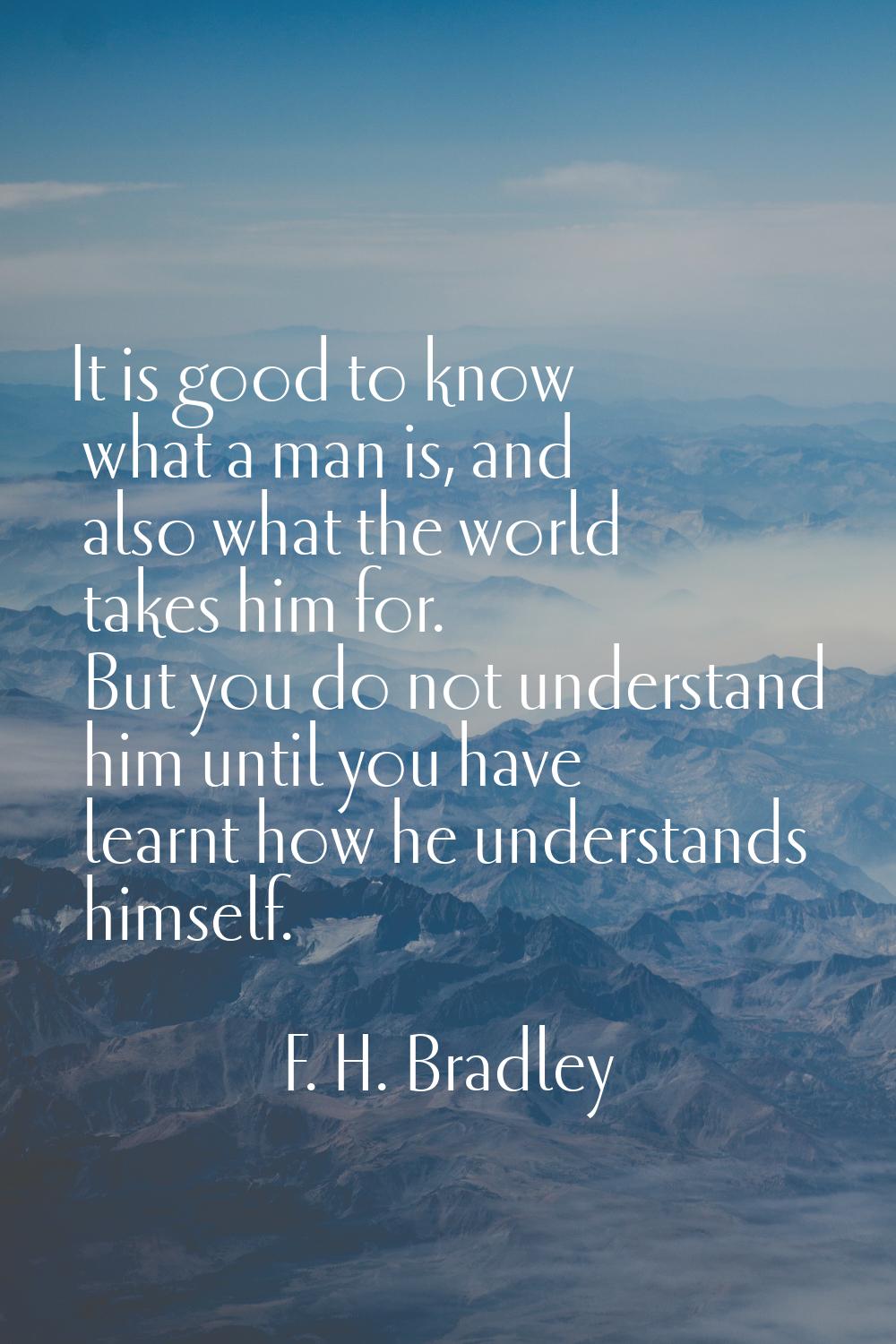 It is good to know what a man is, and also what the world takes him for. But you do not understand 