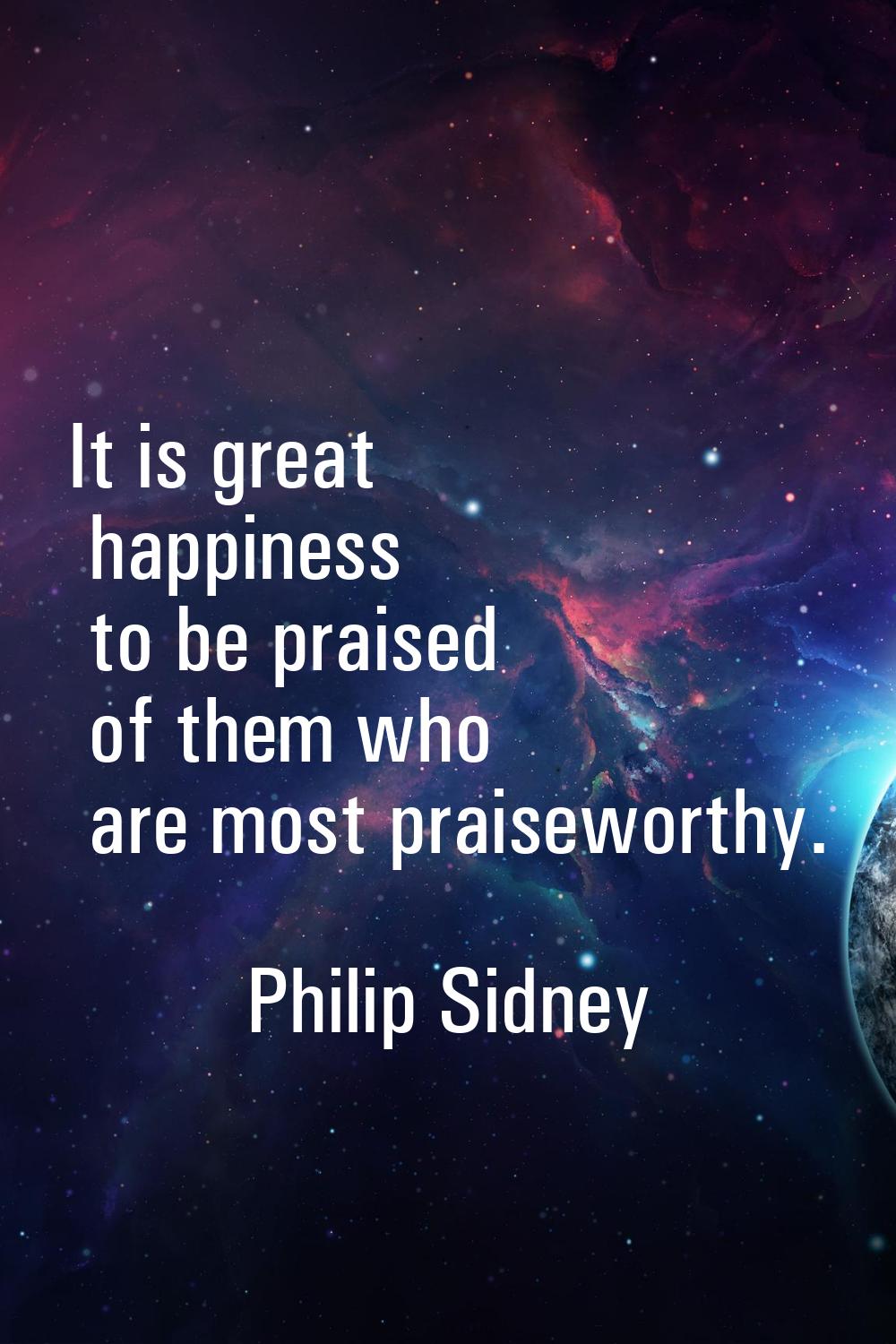 It is great happiness to be praised of them who are most praiseworthy.