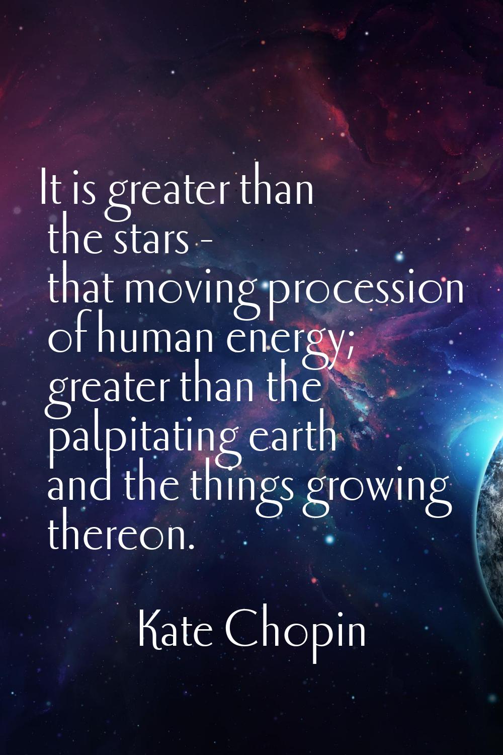 It is greater than the stars - that moving procession of human energy; greater than the palpitating