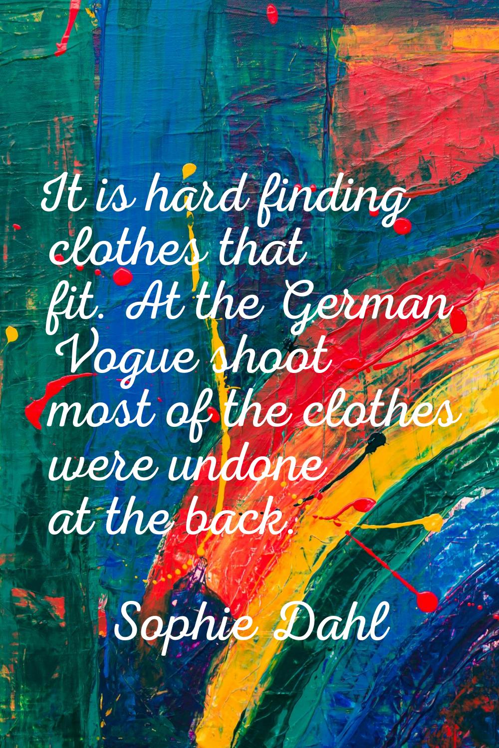 It is hard finding clothes that fit. At the German Vogue shoot most of the clothes were undone at t