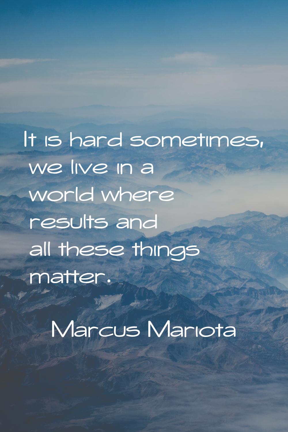 It is hard sometimes, we live in a world where results and all these things matter.