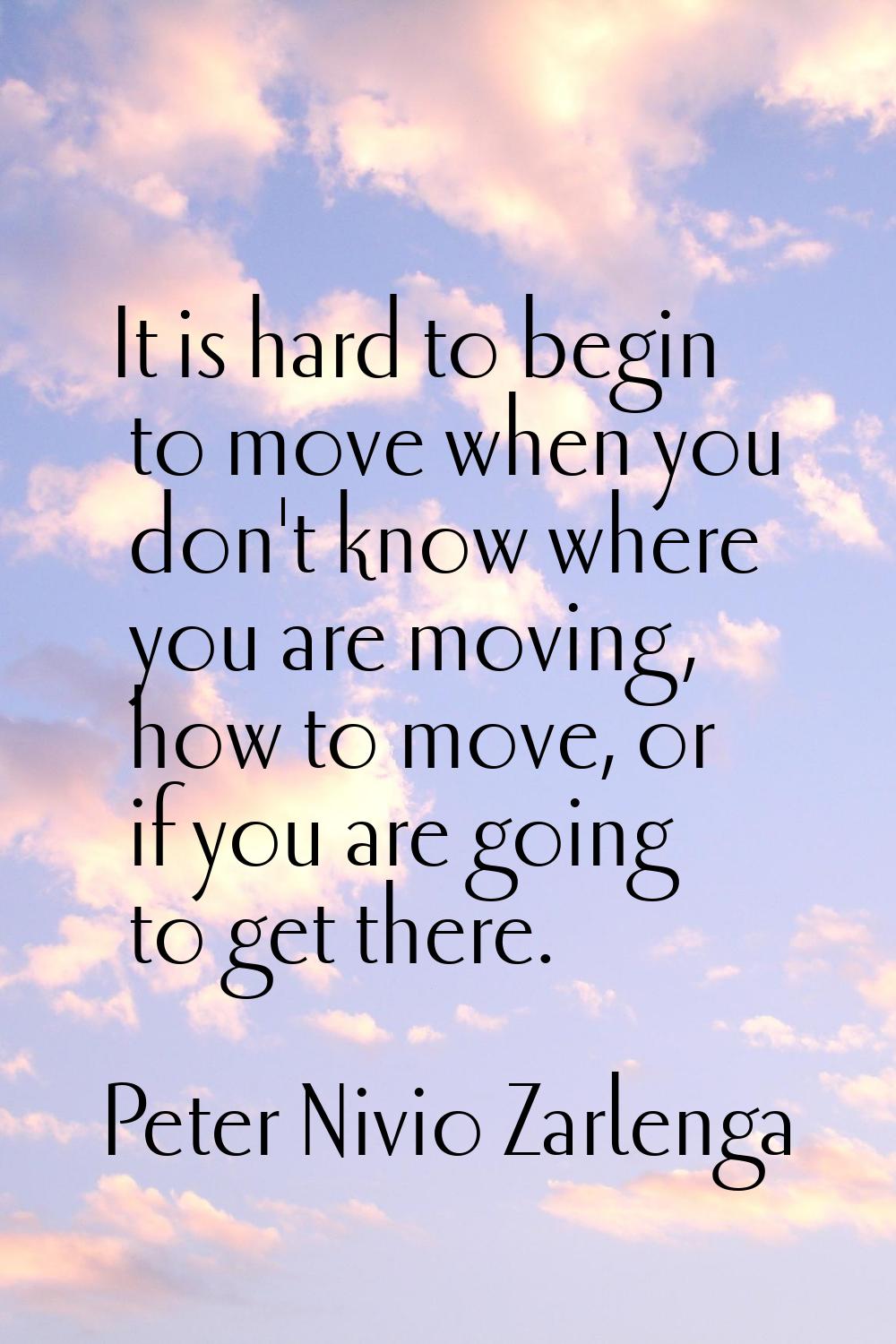 It is hard to begin to move when you don't know where you are moving, how to move, or if you are go