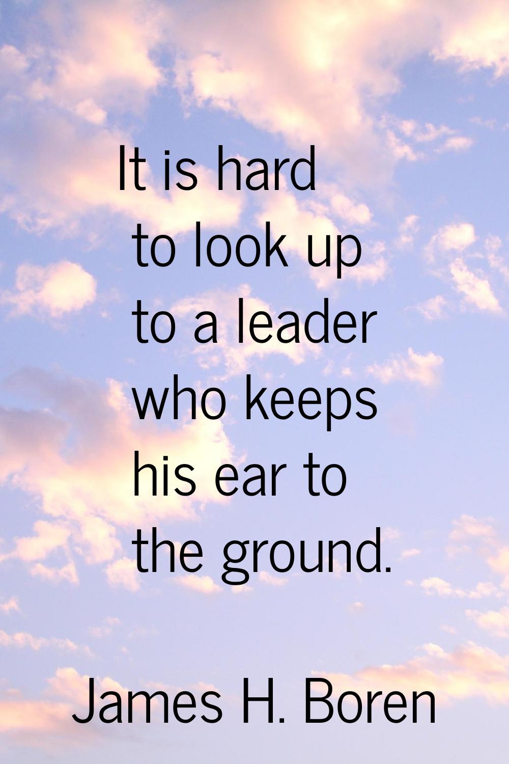 It is hard to look up to a leader who keeps his ear to the ground.