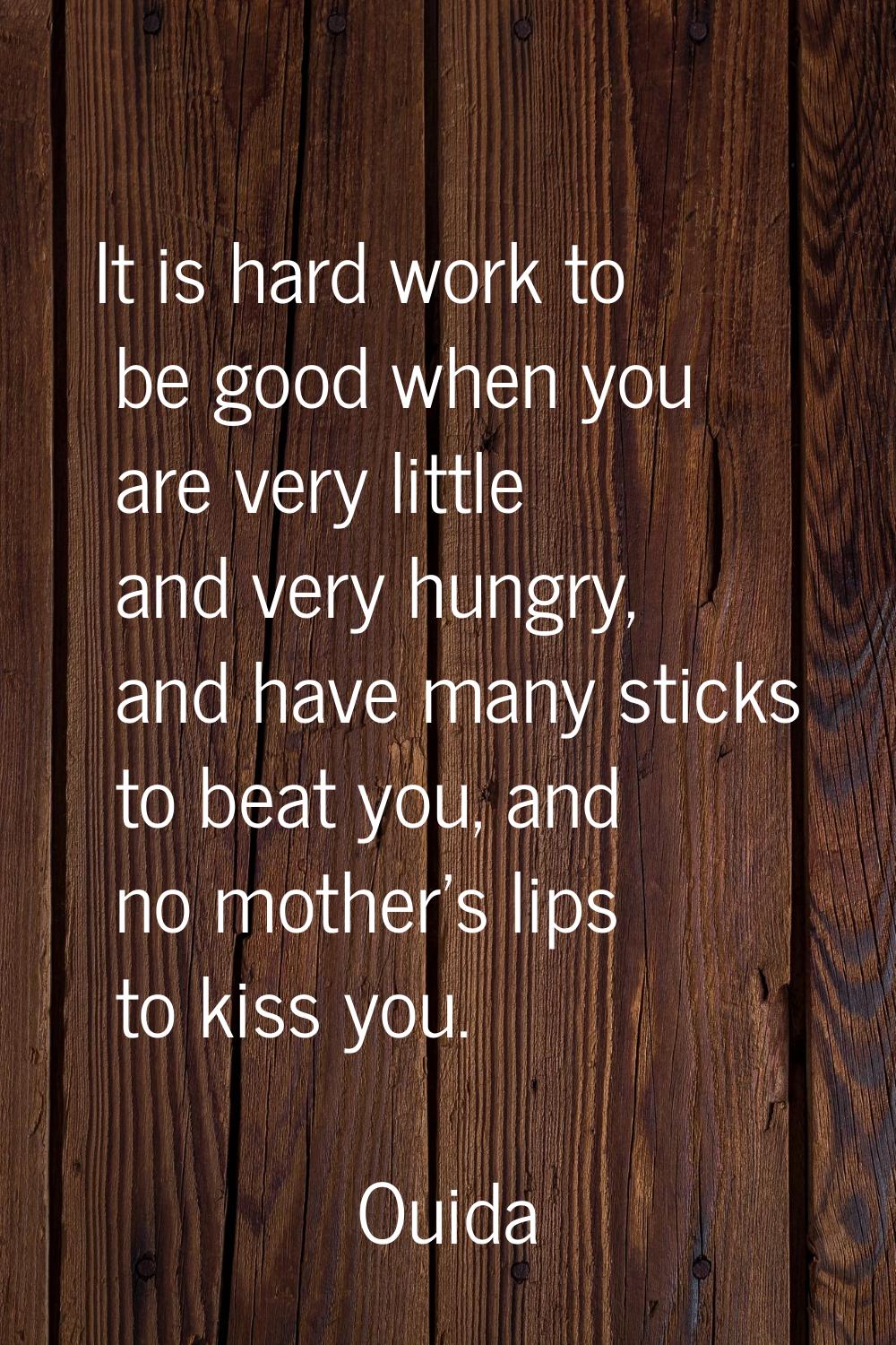 It is hard work to be good when you are very little and very hungry, and have many sticks to beat y