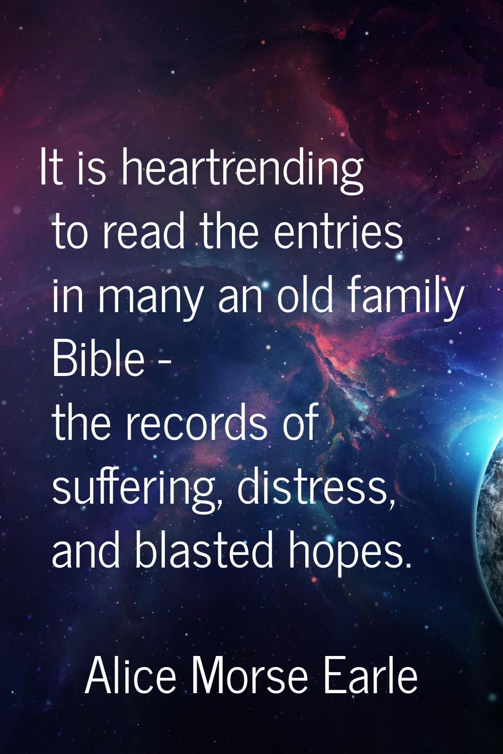 It is heartrending to read the entries in many an old family Bible - the records of suffering, dist