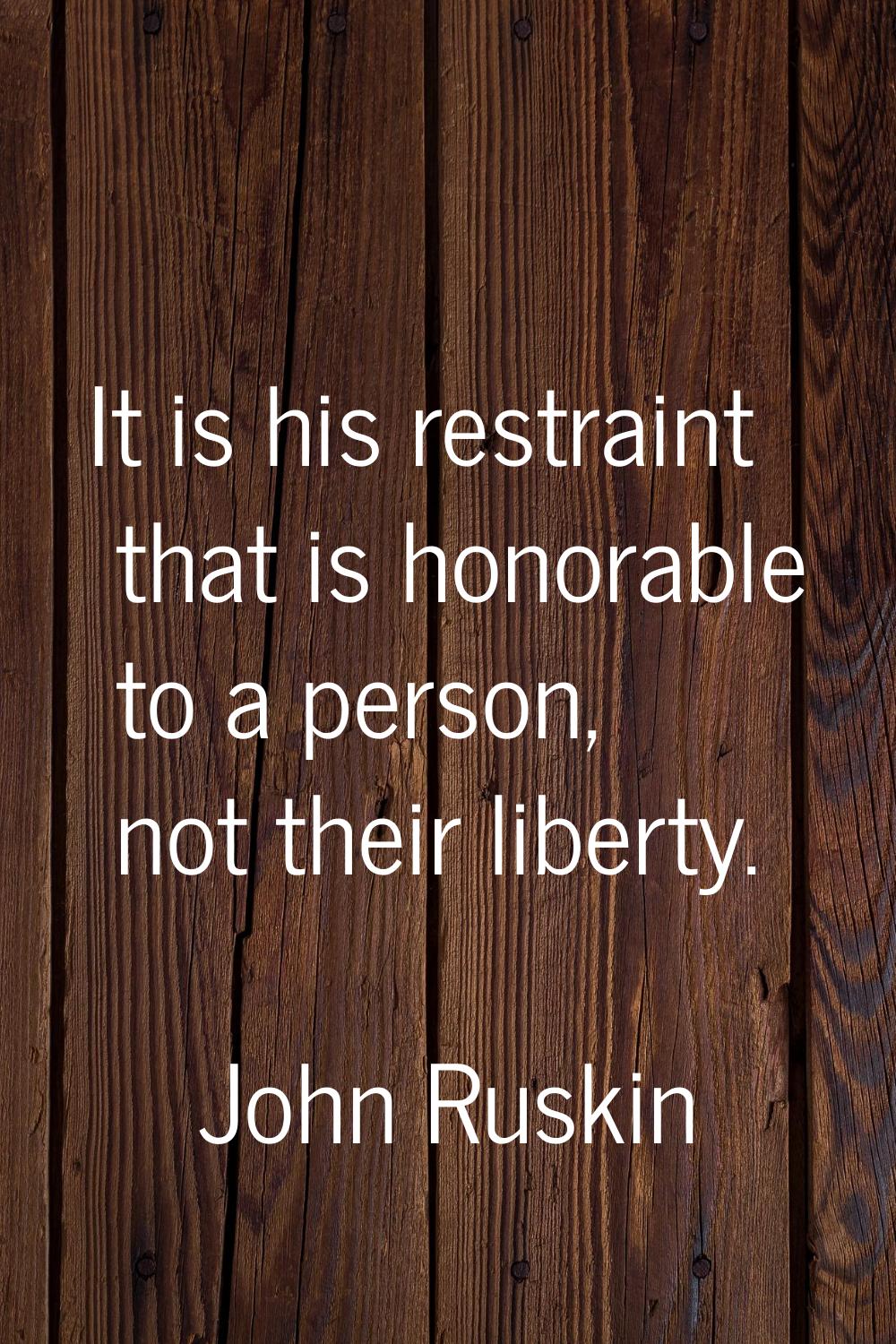 It is his restraint that is honorable to a person, not their liberty.