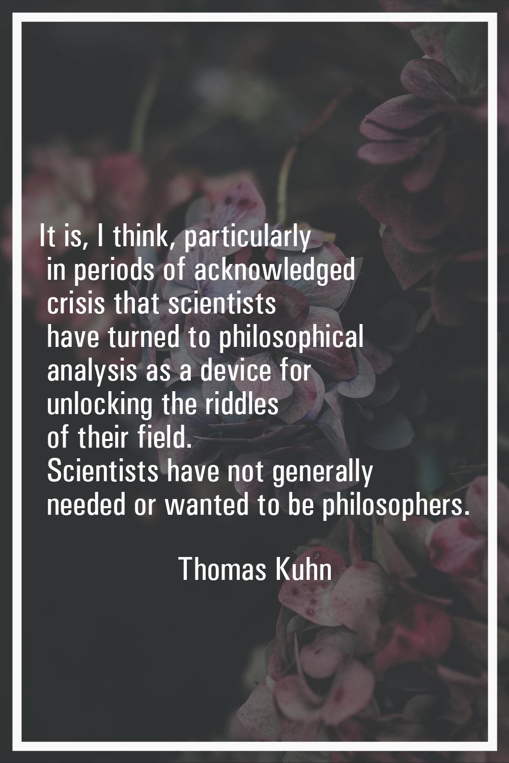 It is, I think, particularly in periods of acknowledged crisis that scientists have turned to philo