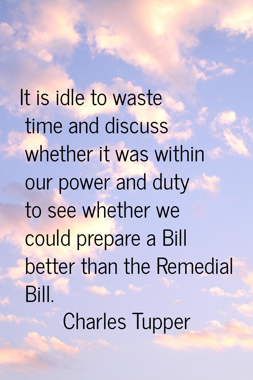 It is idle to waste time and discuss whether it was within our power and duty to see whether we cou