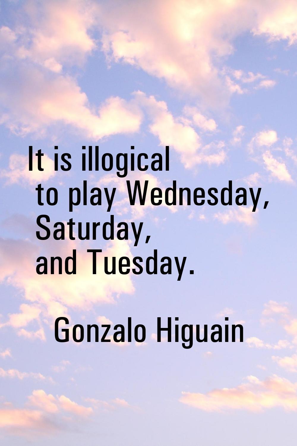 It is illogical to play Wednesday, Saturday, and Tuesday.