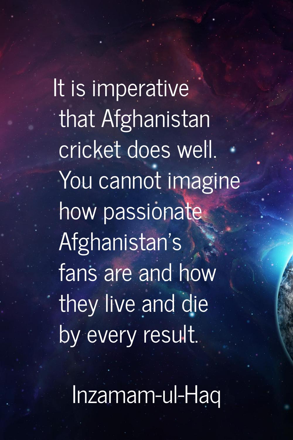 It is imperative that Afghanistan cricket does well. You cannot imagine how passionate Afghanistan'