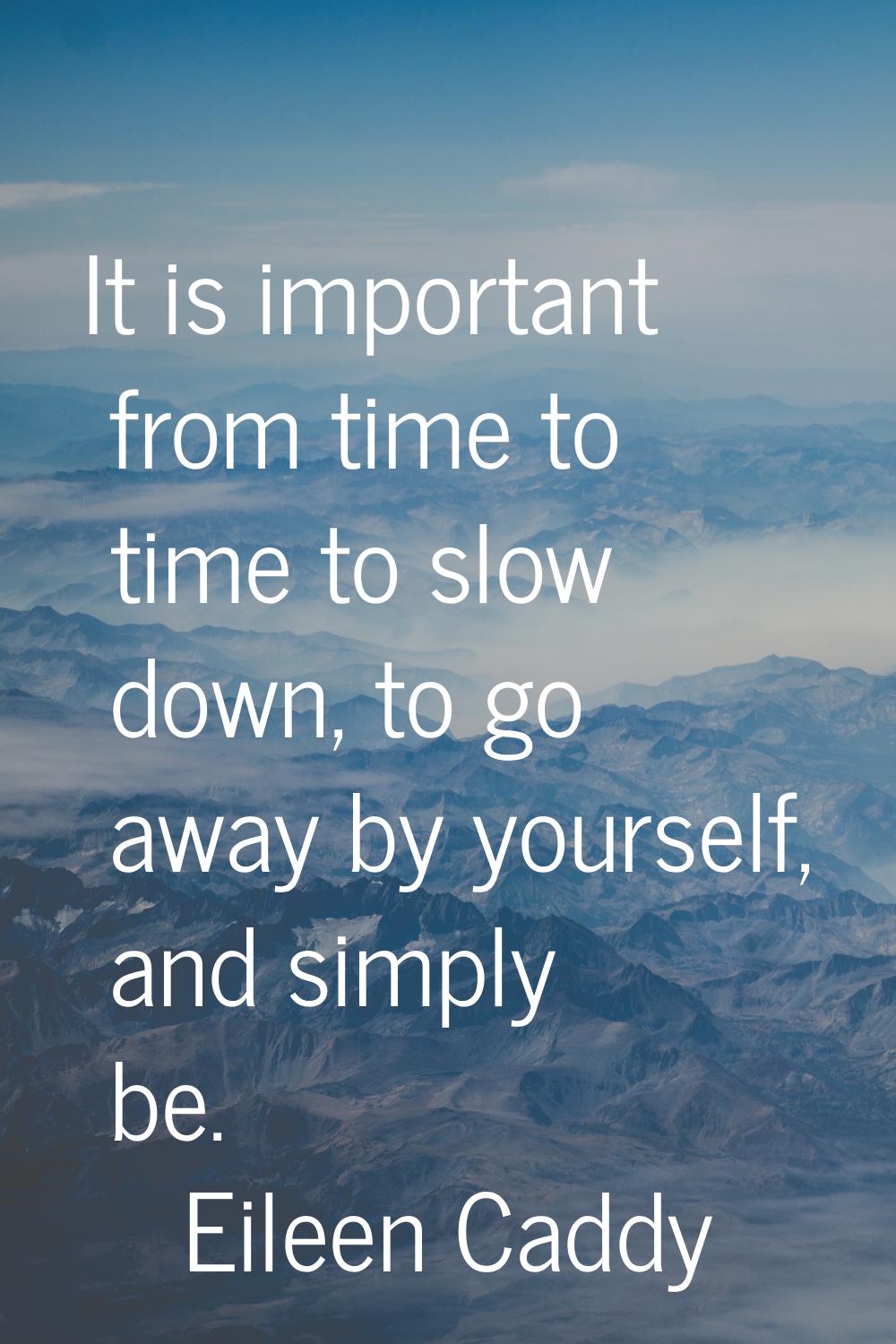 It is important from time to time to slow down, to go away by yourself, and simply be.
