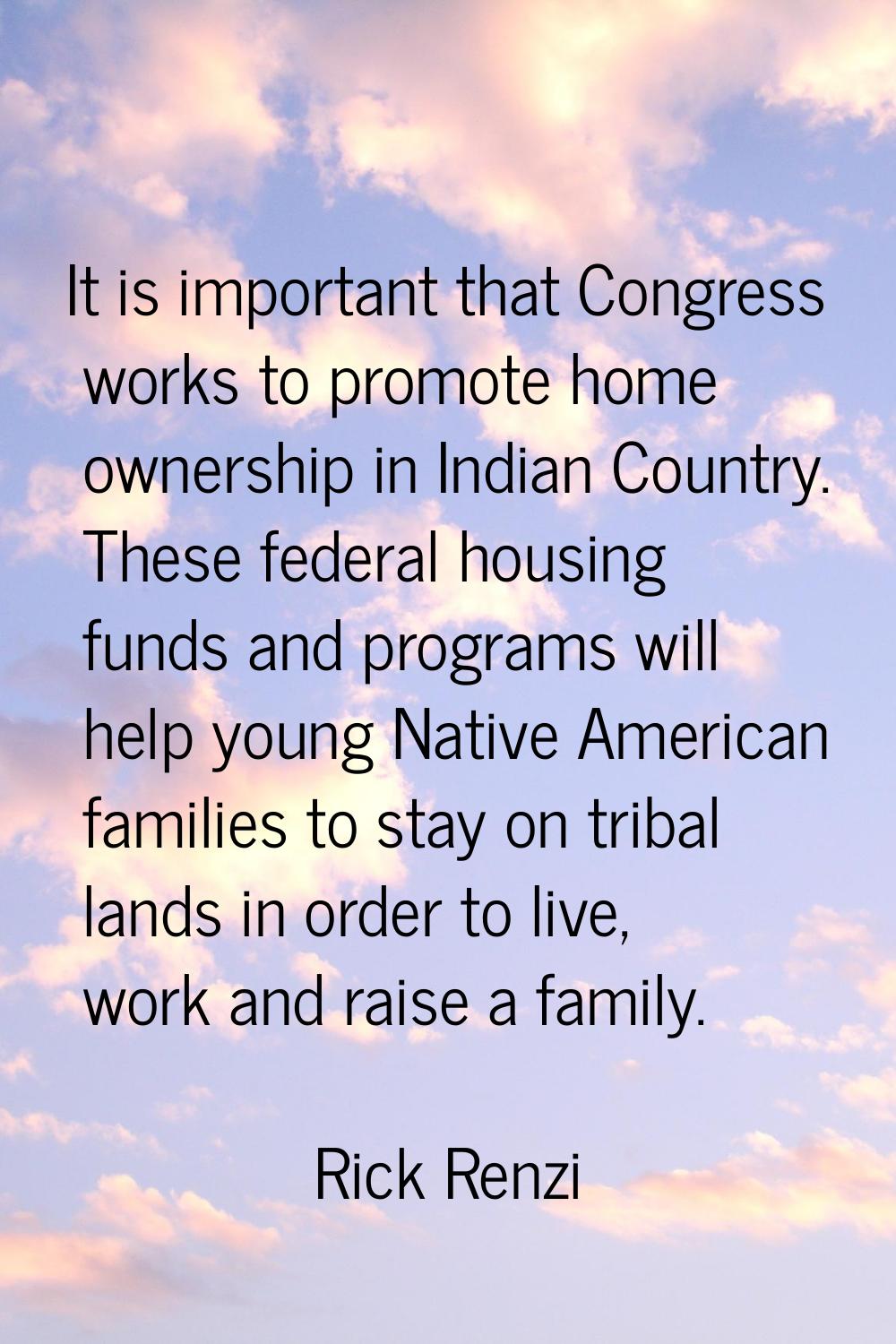 It is important that Congress works to promote home ownership in Indian Country. These federal hous