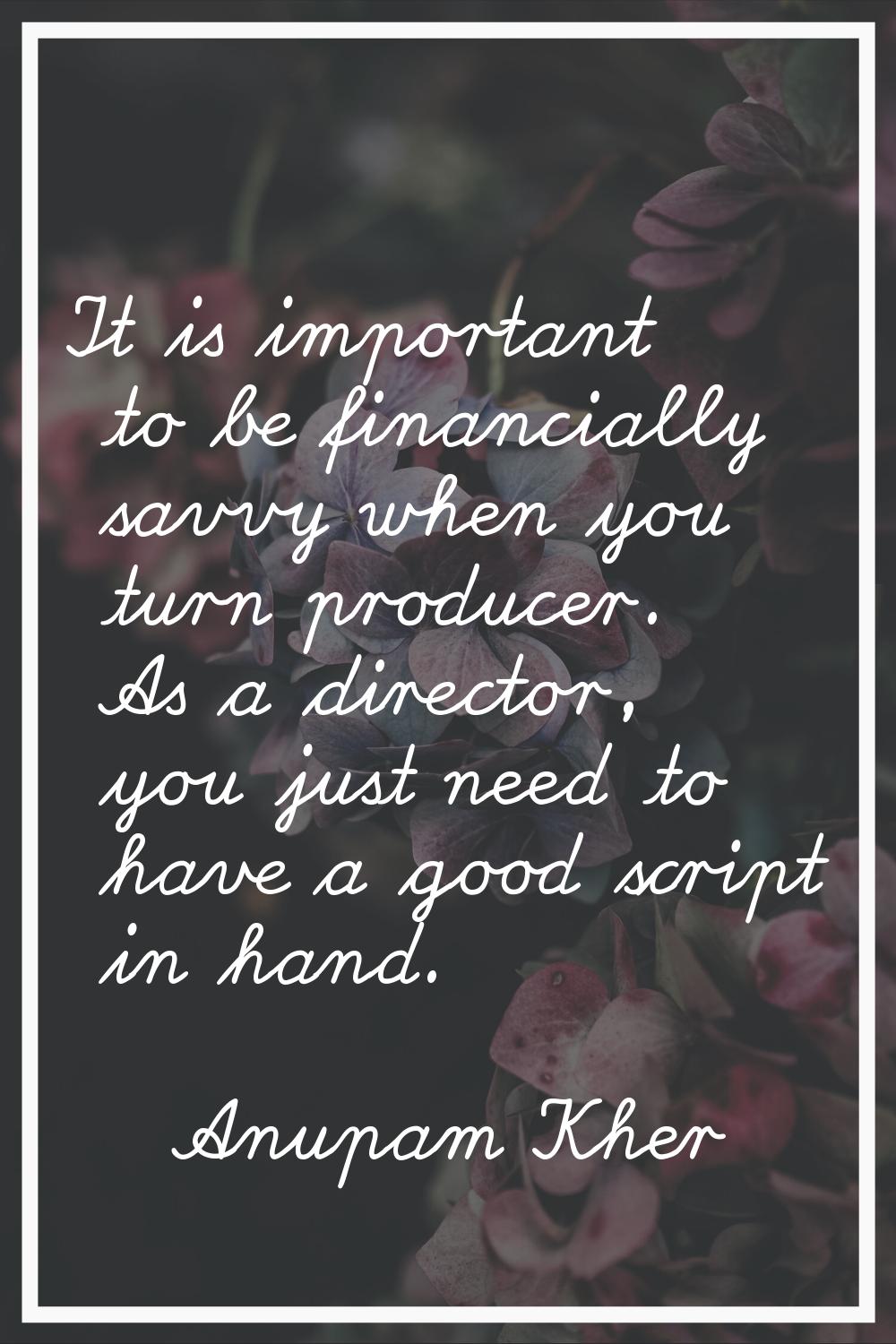 It is important to be financially savvy when you turn producer. As a director, you just need to hav