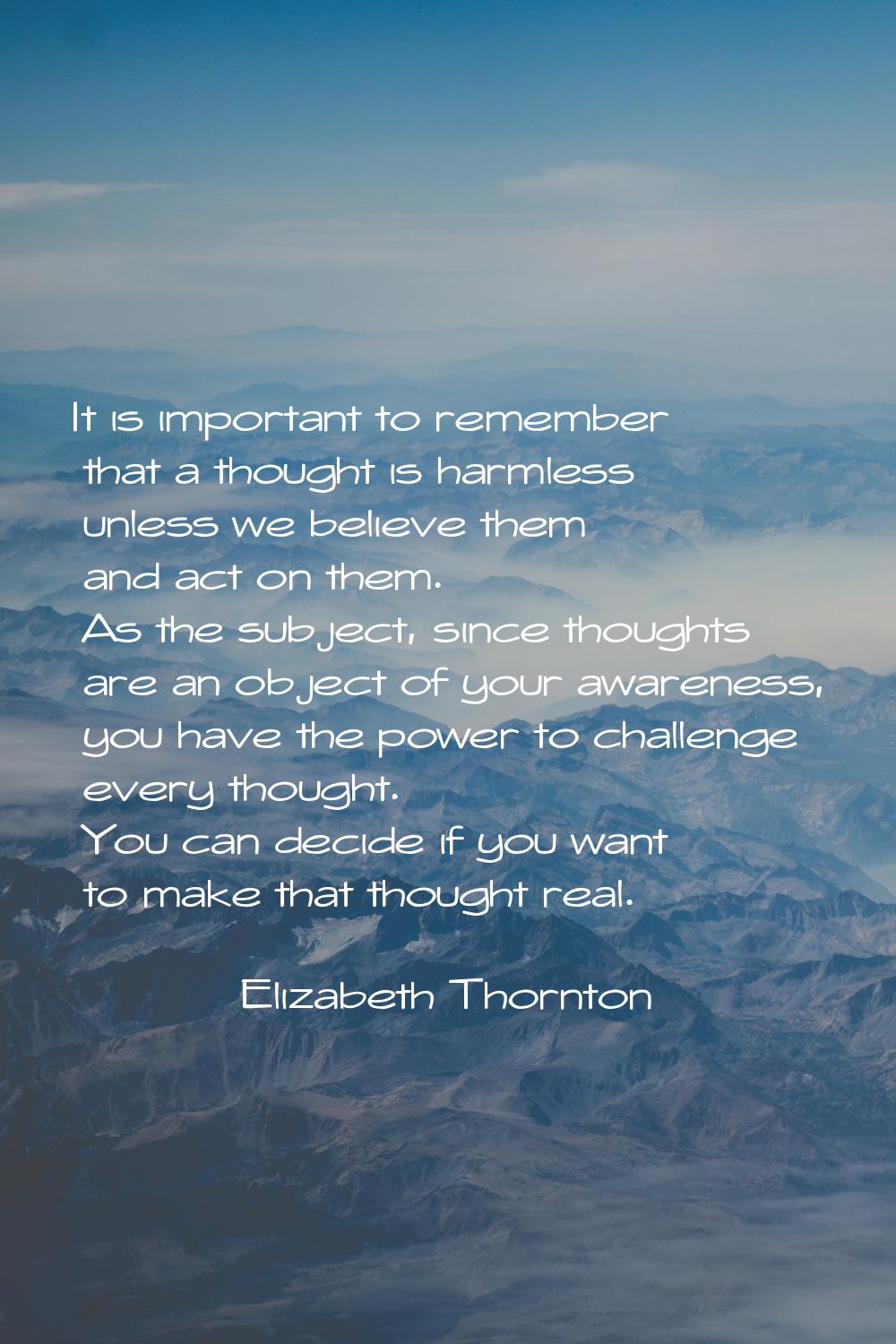 It is important to remember that a thought is harmless unless we believe them and act on them. As t
