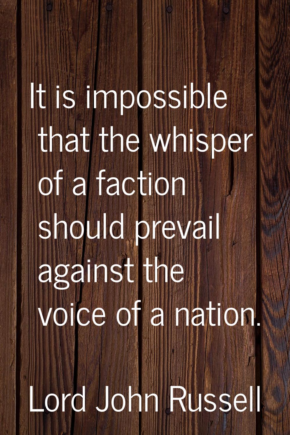 It is impossible that the whisper of a faction should prevail against the voice of a nation.