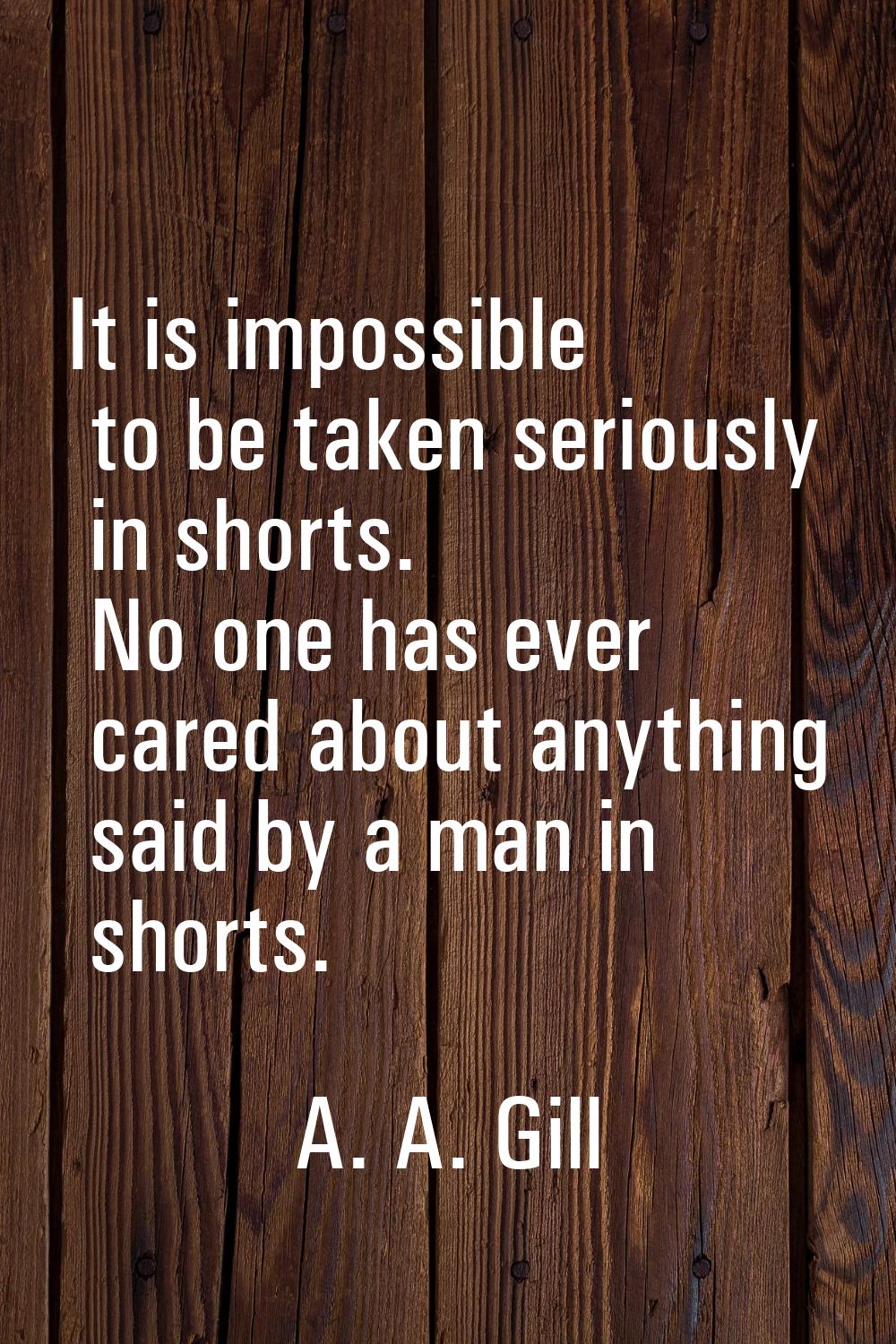 It is impossible to be taken seriously in shorts. No one has ever cared about anything said by a ma